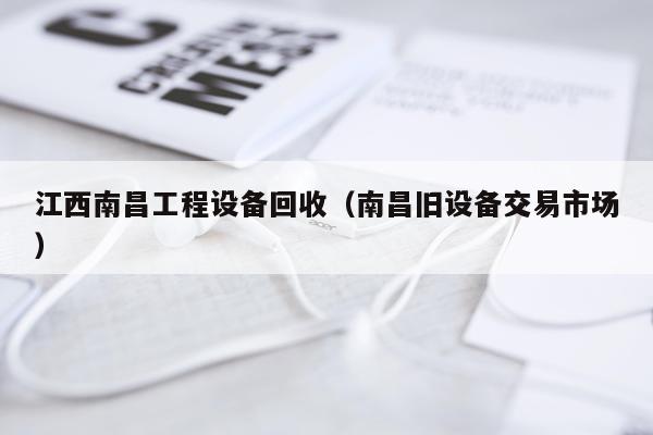 江西南昌工程设备回收（南昌旧设备交易市场）