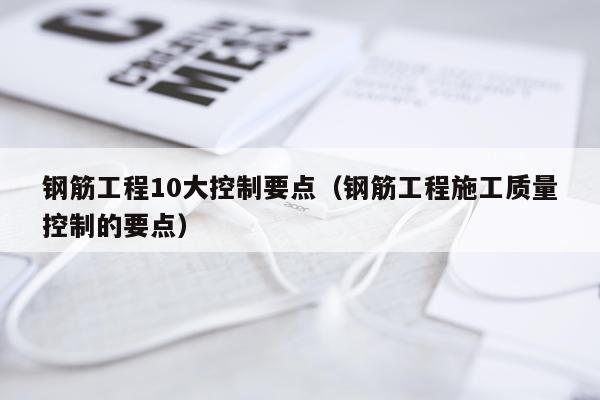 钢筋工程10大控制要点（钢筋工程施工质量控制的要点）