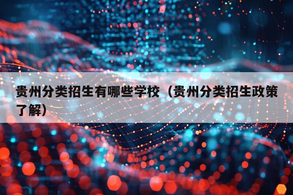 贵州分类招生有哪些学校（贵州分类招生政策了解）