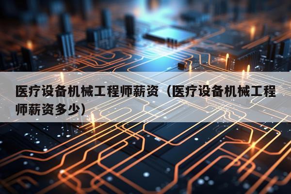 医疗设备机械工程师薪资(医疗设备机械工程师薪资多少)