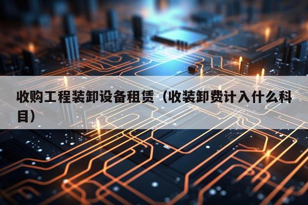 收购工程装卸设备租赁（收装卸费计入什么科目）