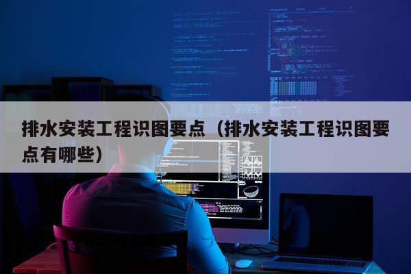排水安装工程识图要点（排水安装工程识图要点有哪些）