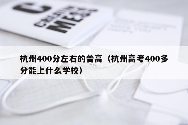 杭州400分左右的普高（杭州高考400多分能上什么学校）