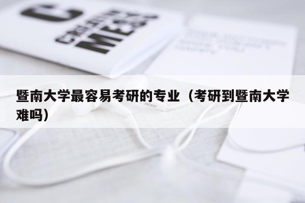 暨南大学最容易考研的专业（考研到暨南大学难吗）