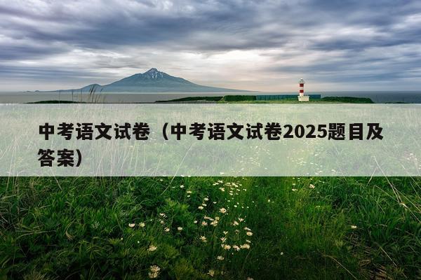 中考语文试卷（中考语文试卷2025题目及答案）