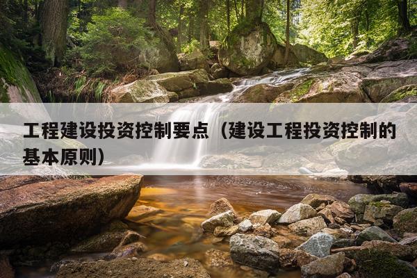 工程建设投资控制要点(建设工程投资控制的基本原则)