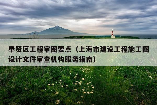 奉贤区工程审图要点(上海市建设工程施工图设计文件审查机构服务指南)
