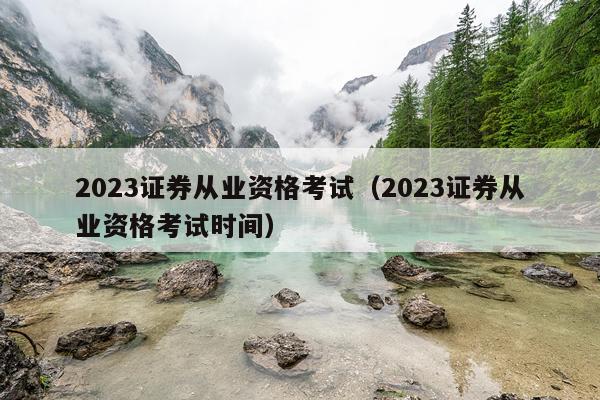 2023证券从业资格考试（2023证券从业资格考试时间）