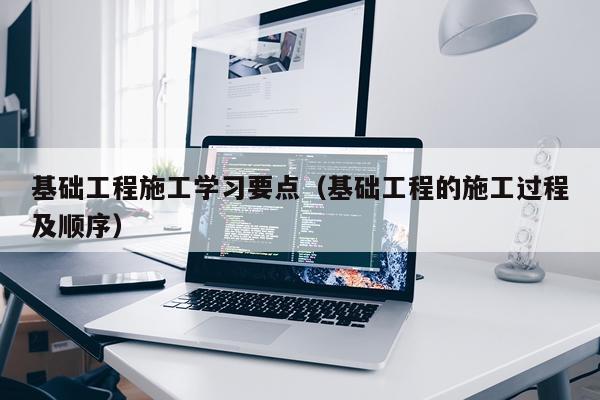 基础工程施工学习要点（基础工程的施工过程及顺序）