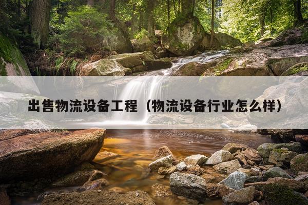 出售物流设备工程（物流设备行业怎么样）