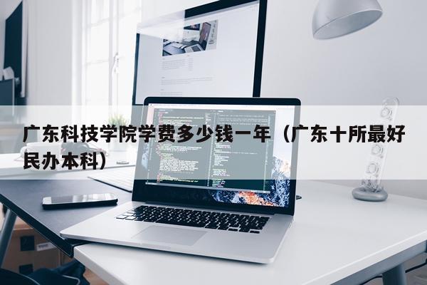 广东科技学院学费多少钱一年（广东十所最好民办本科）