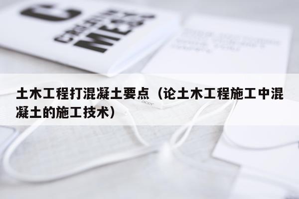 土木工程打混凝土要点（论土木工程施工中混凝土的施工技术）