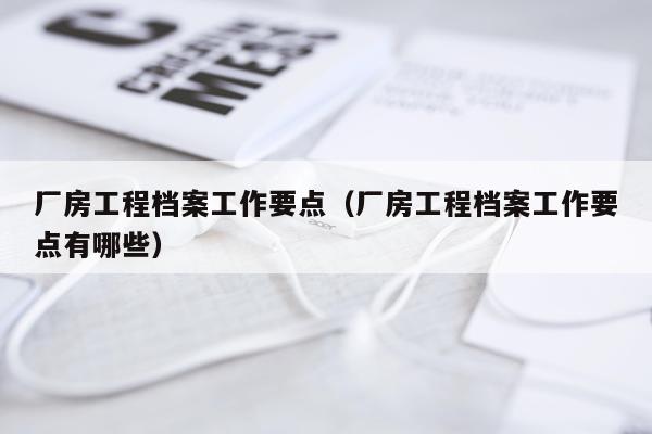 厂房工程档案工作要点（厂房工程档案工作要点有哪些）