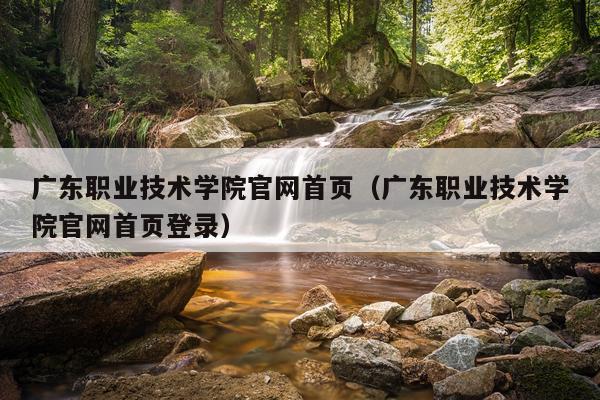 广东职业技术学院官网首页（广东职业技术学院官网首页登录）