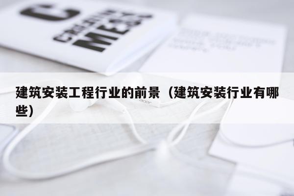 建筑安装工程行业的前景（建筑安装行业有哪些）