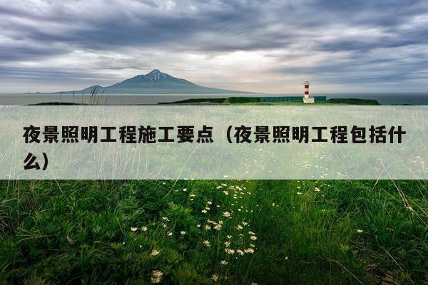 夜景照明工程施工要点（夜景照明工程包括什么）