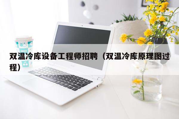 双温冷库设备工程师招聘（双温冷库原理图过程）