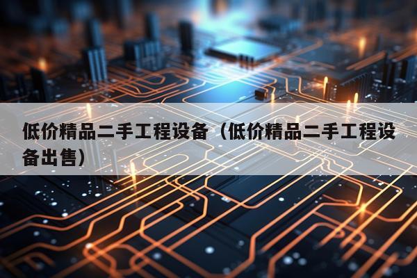 低价精品二手工程设备（低价精品二手工程设备出售）