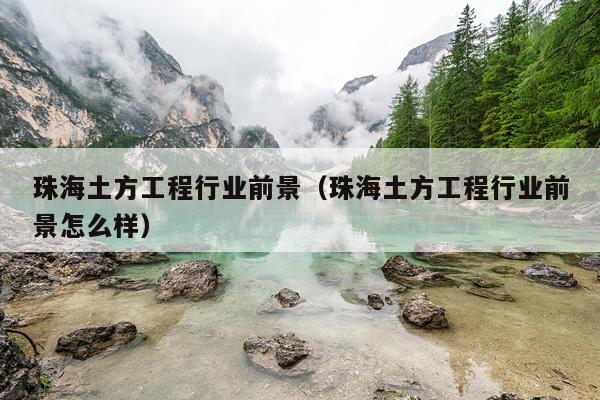 珠海土方工程行业前景（珠海土方工程行业前景怎么样）