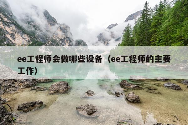 ee工程师会做哪些设备（ee工程师的主要工作）