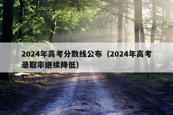 2024年高考分数线公布(2024年高考录取率继续降低)