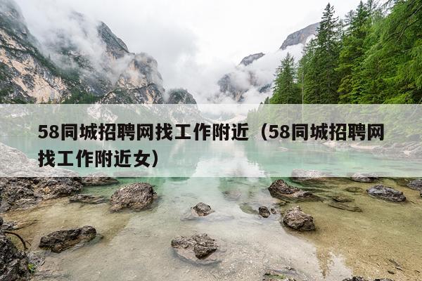 58同城招聘网找工作附近（58同城招聘网找工作附近女）