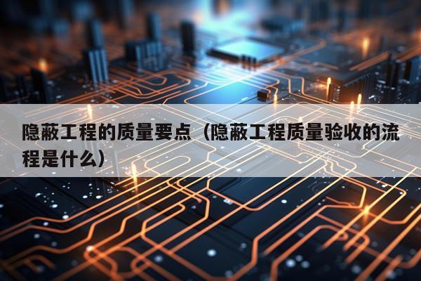 隐蔽工程的质量要点（隐蔽工程质量验收的流程是什么）