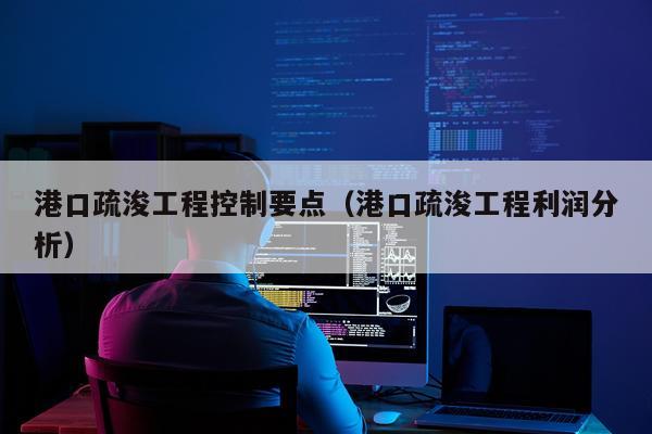 港口疏浚工程控制要点（港口疏浚工程利润分析）