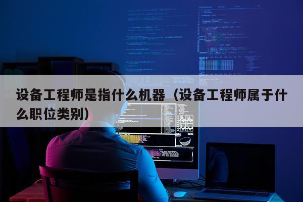 设备工程师是指什么机器（设备工程师属于什么职位类别）
