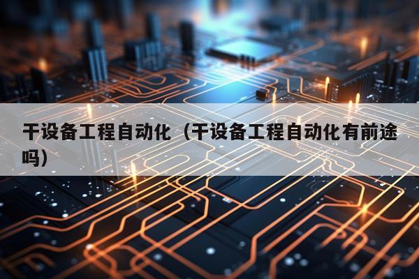 干设备工程自动化（干设备工程自动化有前途吗）