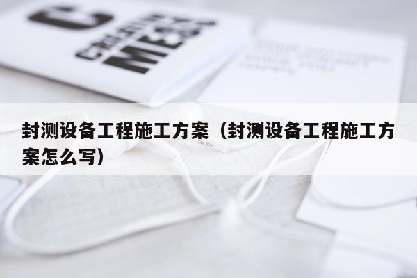 封测设备工程施工方案（封测设备工程施工方案怎么写）