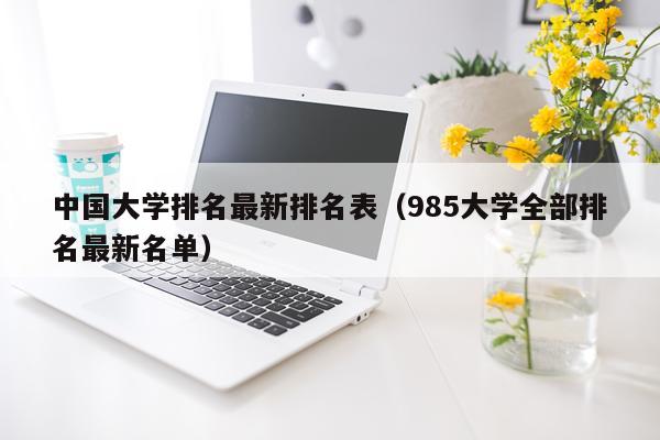中国大学排名最新排名表(985大学全部排名最新名单)
