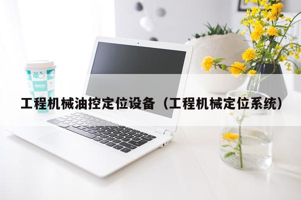 工程机械油控定位设备（工程机械定位系统）