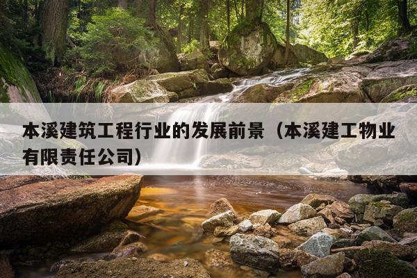 本溪建筑工程行业的发展前景（本溪建工物业有限责任公司）