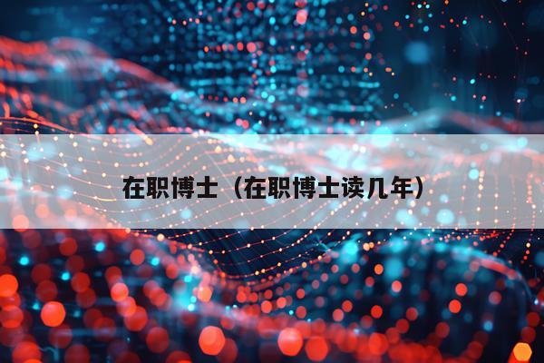 在职博士（在职博士读几年）