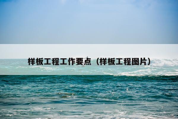 样板工程工作要点（样板工程图片）