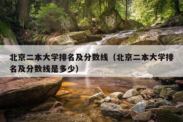 北京二本大学排名及分数线（北京二本大学排名及分数线是多少）