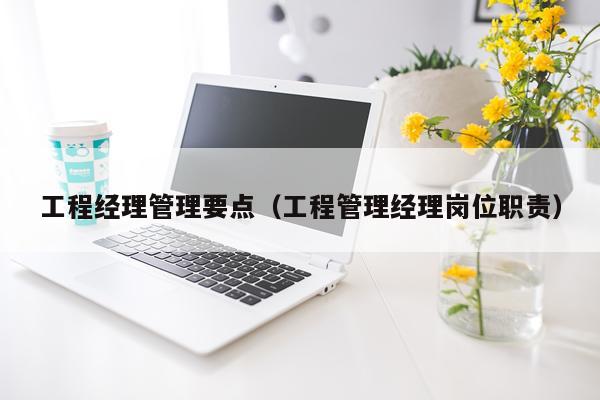 工程经理管理要点（工程管理经理岗位职责）