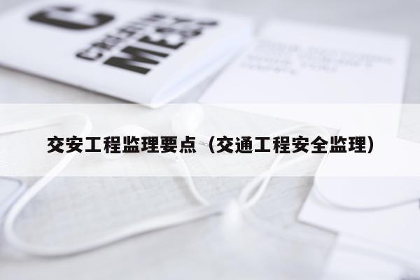 交安工程监理要点（交通工程安全监理）