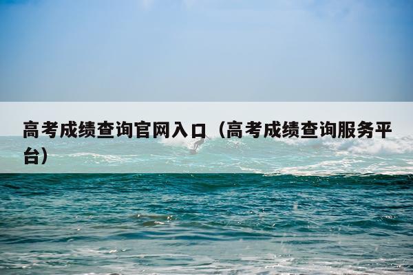 高考成绩查询官网入口（高考成绩查询服务平台）