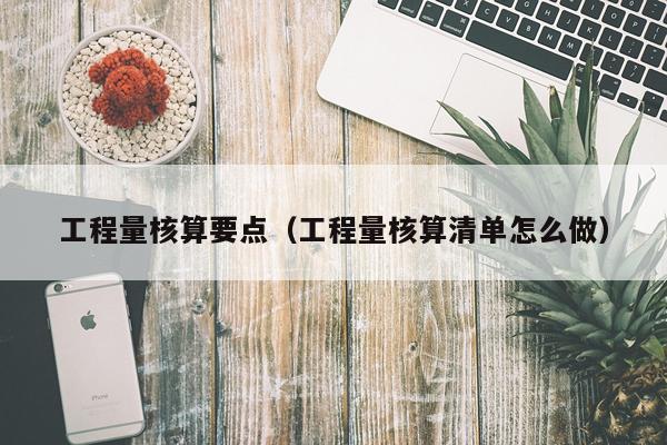 工程量核算要点（工程量核算清单怎么做）