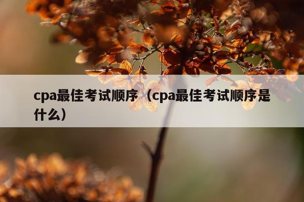 cpa最佳考试顺序（cpa最佳考试顺序是什么）