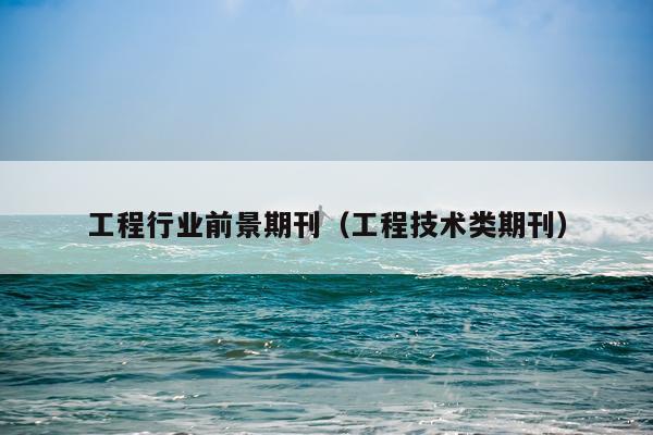 工程行业前景期刊（工程技术类期刊）