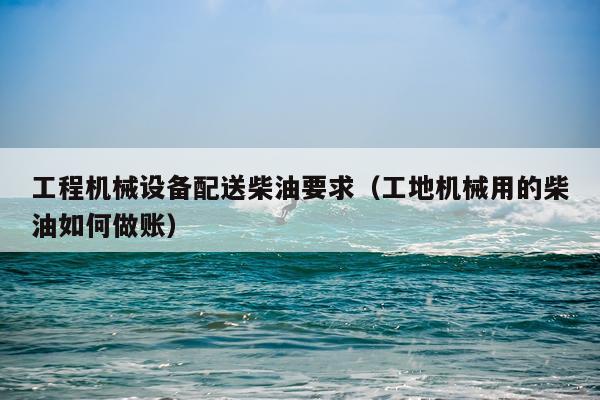 工程机械设备配送柴油要求（工地机械用的柴油如何做账）