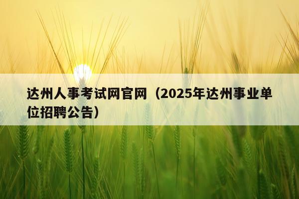 达州人事考试网官网（2025年达州事业单位招聘公告）