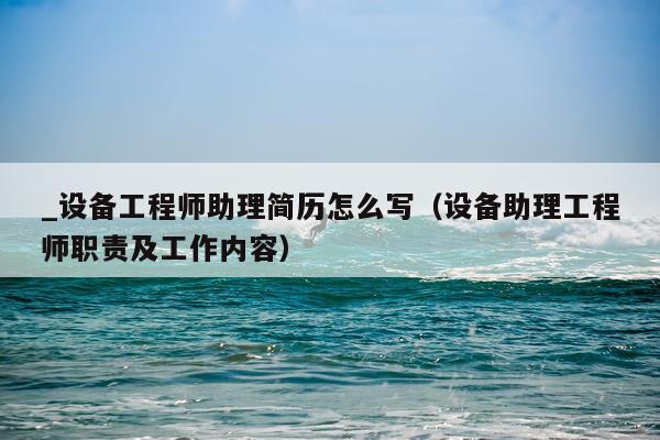 _设备工程师助理简历怎么写（设备助理工程师职责及工作内容）