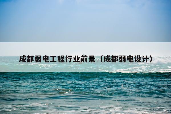 成都弱电工程行业前景（成都弱电设计）