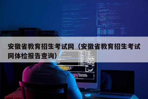 安徽省教育招生考试网（安徽省教育招生考试网体检报告查询）