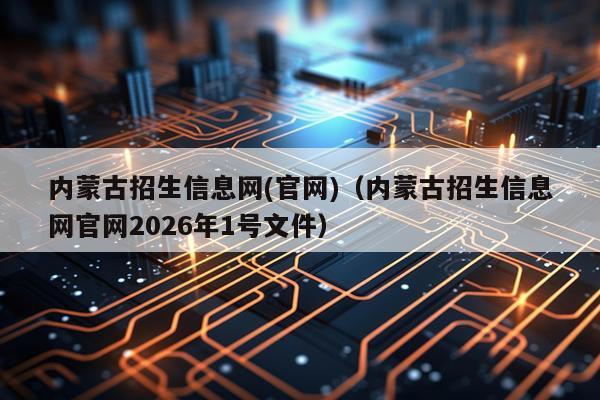 内蒙古招生信息网(官网)（内蒙古招生信息网官网2026年1号文件）