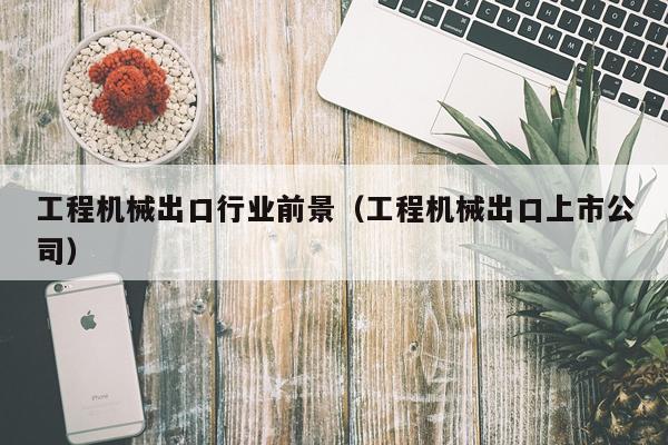 工程机械出口行业前景（工程机械出口上市公司）